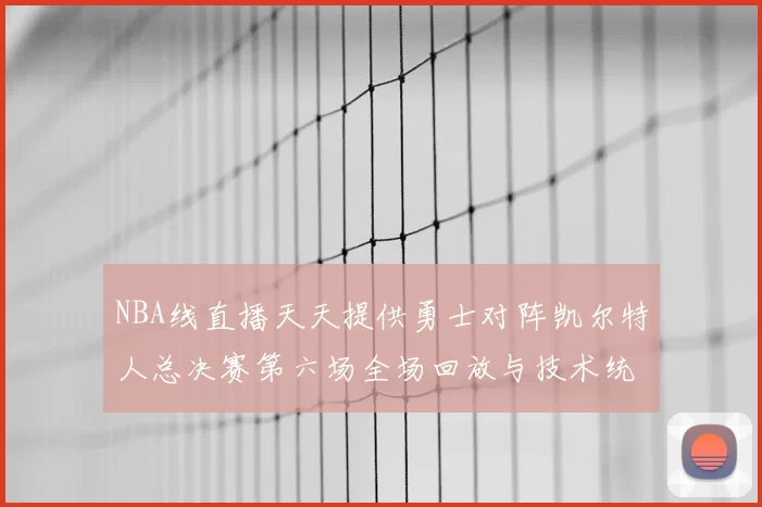 NBA线直播天天提供勇士对阵凯尔特人总决赛第六场全场回放与技术统计