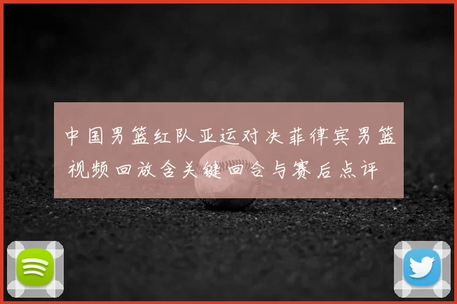 中国男篮红队亚运对决菲律宾男篮 视频回放含关键回合与赛后点评