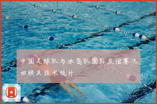 中国足球队与冰岛队国际友谊赛况回顾及技术统计