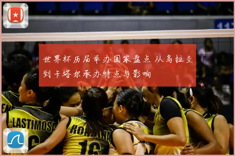 世界杯历届举办国家盘点 从乌拉圭到卡塔尔承办特点与影响