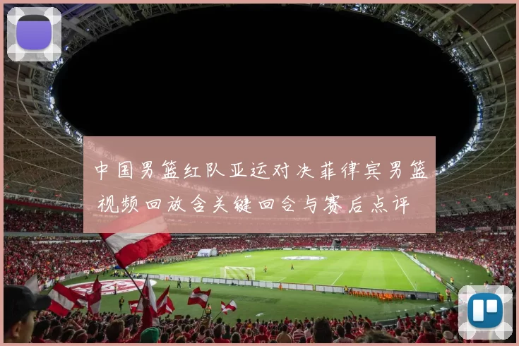 中国男篮红队亚运对决菲律宾男篮 视频回放含关键回合与赛后点评