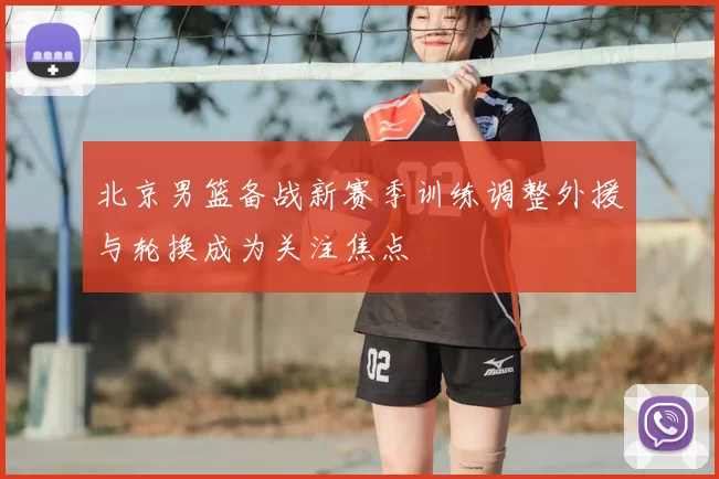 北京男篮备战新赛季训练调整外援与轮换成为关注焦点