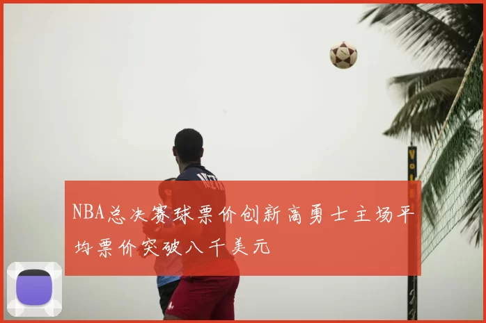 NBA总决赛球票价创新高勇士主场平均票价突破八千美元