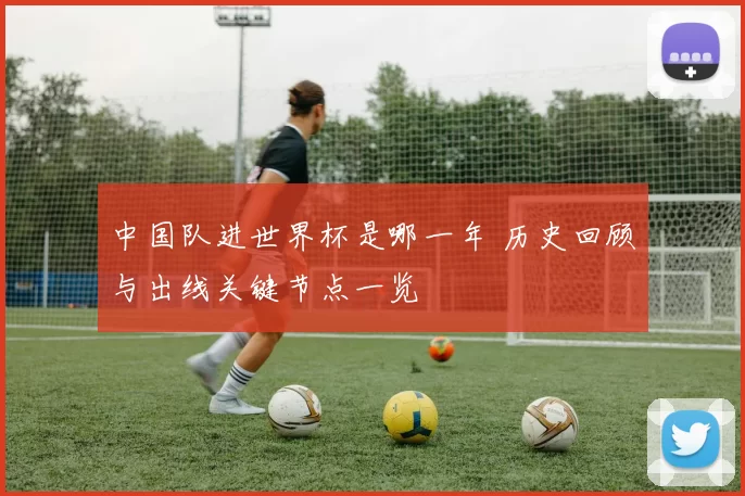 中国队进世界杯是哪一年 历史回顾与出线关键节点一览