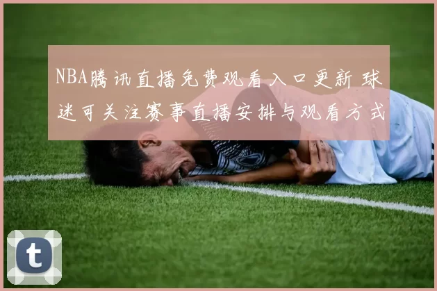 NBA腾讯直播免费观看入口更新 球迷可关注赛事直播安排与观看方式
