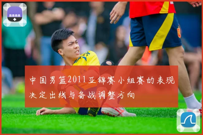中国男篮2011亚锦赛小组赛的表现决定出线与备战调整方向