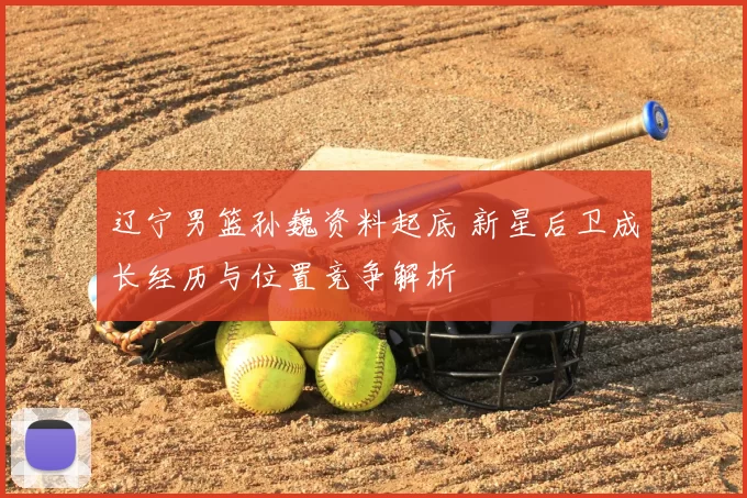 辽宁男篮孙巍资料起底 新星后卫成长经历与位置竞争解析