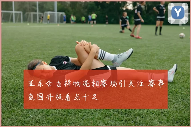 亚东会吉祥物亮相赛场引关注 赛事氛围升级看点十足