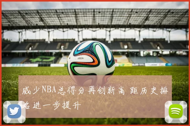 威少NBA总得分再创新高 距历史排名进一步提升