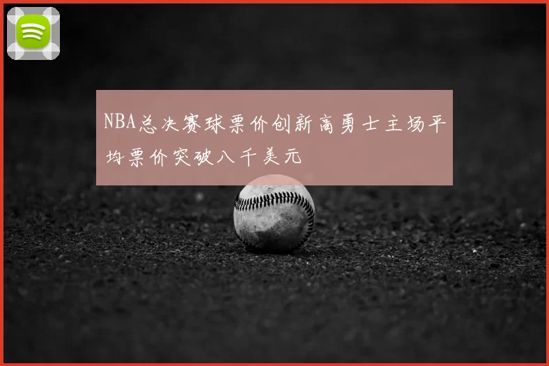 NBA总决赛球票价创新高勇士主场平均票价突破八千美元