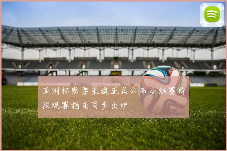 亚洲杯购票渠道正式公布小组赛阶段观赛指南同步出炉