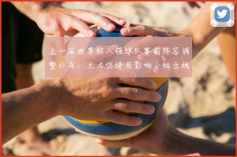 上一届世界杯八强球队赛前阵容调整公布，主力伤停或影响小组出线形势