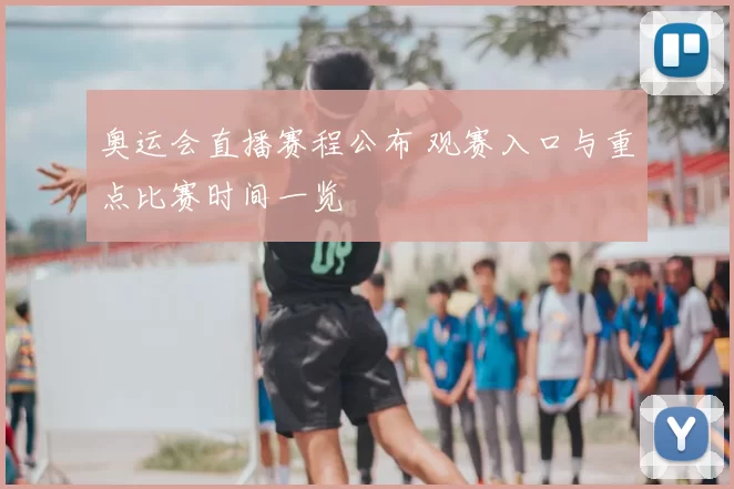 奥运会直播赛程公布 观赛入口与重点比赛时间一览