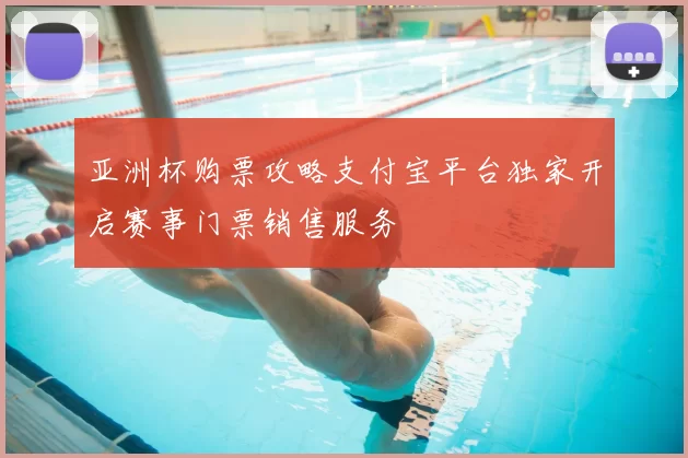 亚洲杯购票攻略支付宝平台独家开启赛事门票销售服务