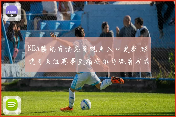 NBA腾讯直播免费观看入口更新 球迷可关注赛事直播安排与观看方式