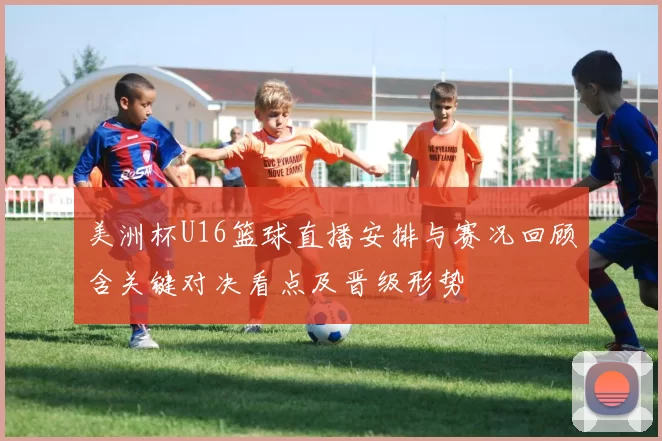 美洲杯U16篮球直播安排与赛况回顾含关键对决看点及晋级形势