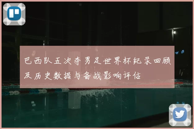 巴西队五次夺男足世界杯纪录回顾及历史数据与备战影响评估