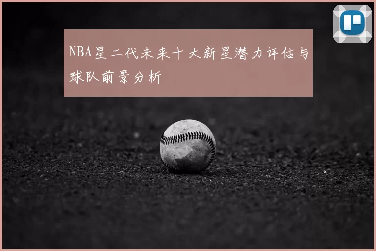 NBA星二代未来十大新星潜力评估与球队前景分析