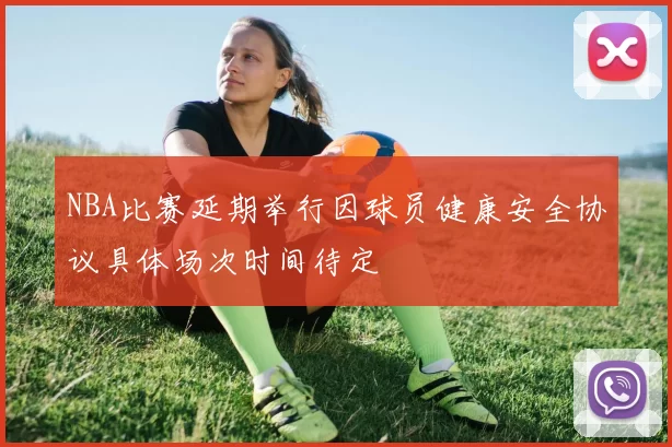 NBA比赛延期举行因球员健康安全协议具体场次时间待定