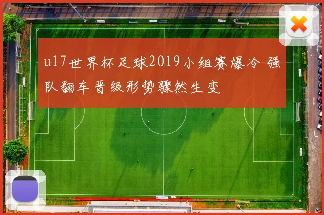 u17世界杯足球2019小组赛爆冷 强队翻车晋级形势骤然生变