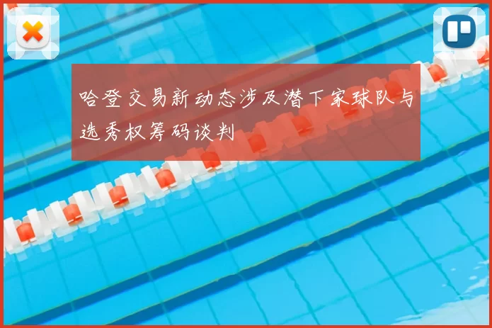 哈登交易新动态涉及潜下家球队与选秀权筹码谈判