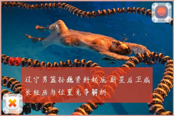 辽宁男篮孙巍资料起底 新星后卫成长经历与位置竞争解析