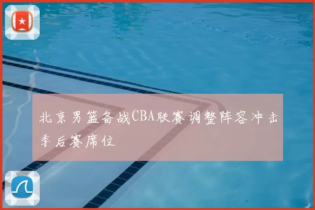 北京男篮备战CBA联赛调整阵容冲击季后赛席位