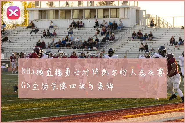 NBA线直播勇士对阵凯尔特人总决赛G6全场录像回放与集锦