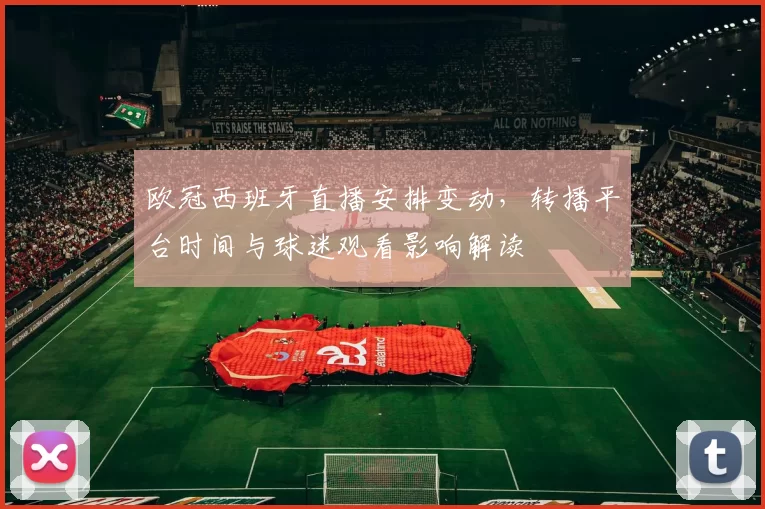 欧冠西班牙直播安排变动，转播平台时间与球迷观看影响解读