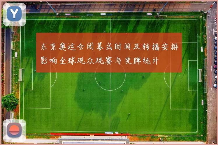 东京奥运会闭幕式时间及转播安排影响全球观众观赛与奖牌统计