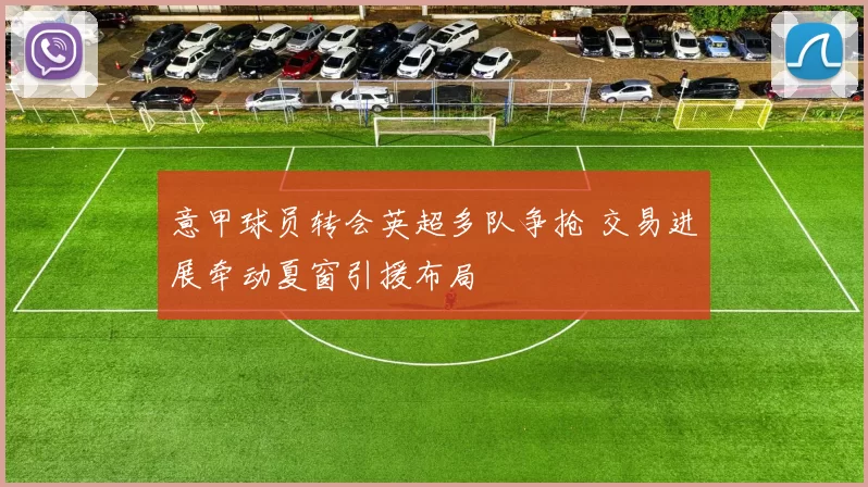 意甲球员转会英超多队争抢 交易进展牵动夏窗引援布局