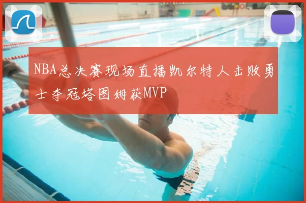 NBA总决赛现场直播凯尔特人击败勇士夺冠塔图姆获MVP