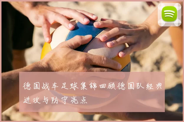 德国战车足球集锦回顾德国队经典进攻与防守亮点