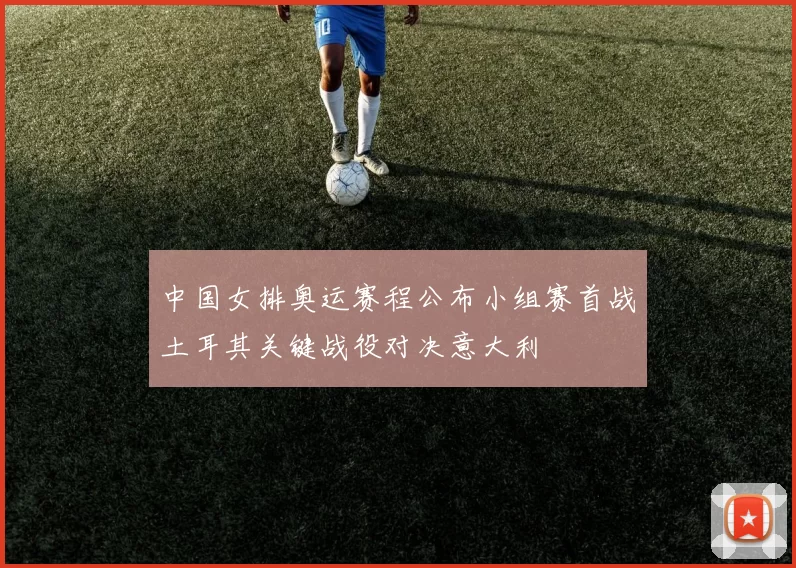 中国女排奥运赛程公布小组赛首战土耳其关键战役对决意大利