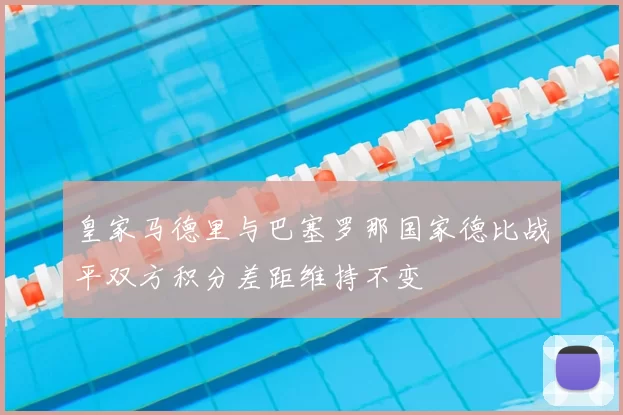 皇家马德里与巴塞罗那国家德比战平双方积分差距维持不变