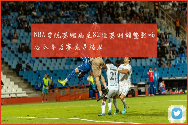 NBA常规赛缩减至82场赛制调整影响各队季后赛竞争格局