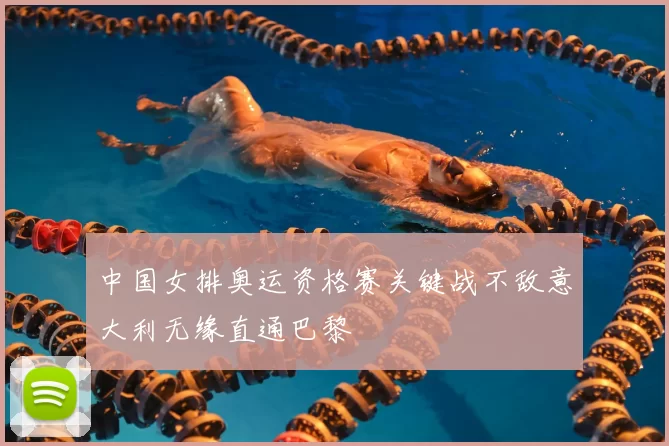 中国女排奥运资格赛关键战不敌意大利无缘直通巴黎