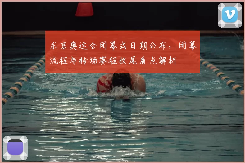 东京奥运会闭幕式日期公布，闭幕流程与转场赛程收尾看点解析