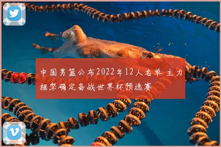 中国男篮公布2022年12人名单 主力框架确定备战世界杯预选赛