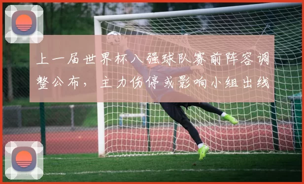 上一届世界杯八强球队赛前阵容调整公布，主力伤停或影响小组出线形势
