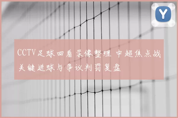 CCTV足球回看录像整理 中超焦点战关键进球与争议判罚复盘