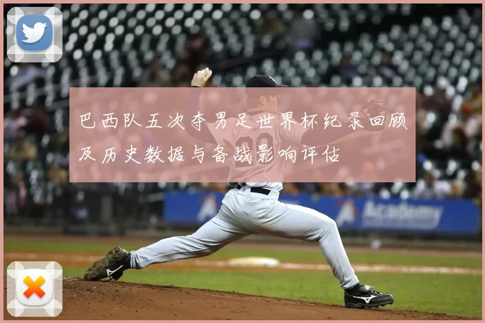 巴西队五次夺男足世界杯纪录回顾及历史数据与备战影响评估