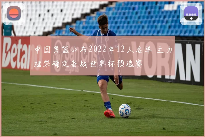 中国男篮公布2022年12人名单 主力框架确定备战世界杯预选赛