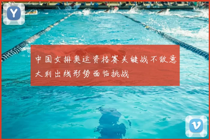 中国女排奥运资格赛关键战不敌意大利出线形势面临挑战