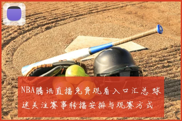 NBA腾讯直播免费观看入口汇总 球迷关注赛事转播安排与观赛方式