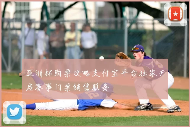 亚洲杯购票攻略支付宝平台独家开启赛事门票销售服务