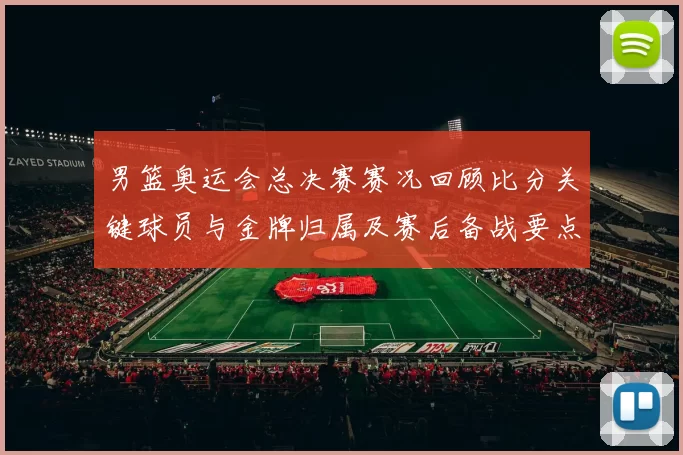 男篮奥运会总决赛赛况回顾比分关键球员与金牌归属及赛后备战要点