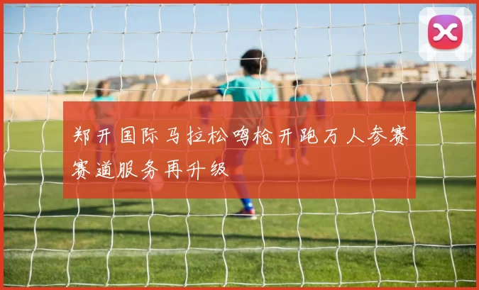 郑开国际马拉松鸣枪开跑万人参赛赛道服务再升级