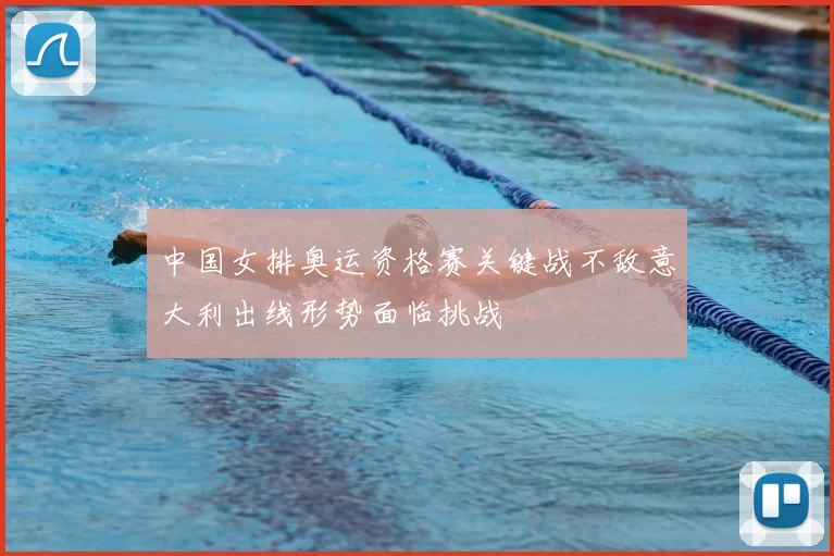 中国女排奥运资格赛关键战不敌意大利出线形势面临挑战