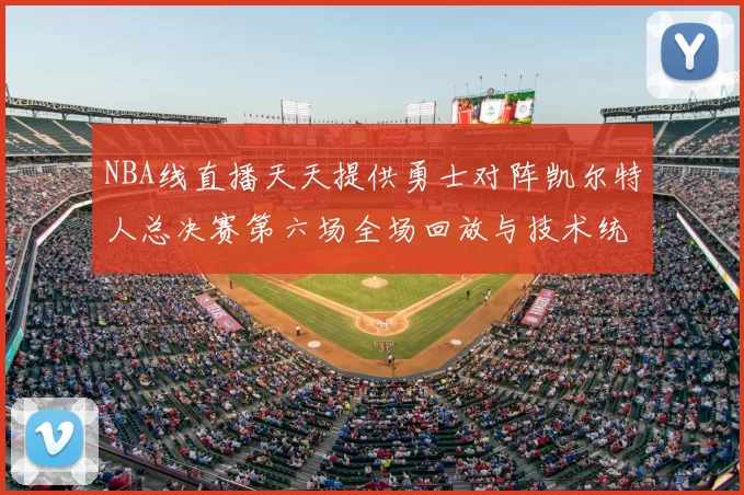 NBA线直播天天提供勇士对阵凯尔特人总决赛第六场全场回放与技术统计